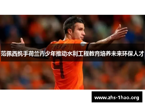 范佩西携手荷兰青少年推动水利工程教育培养未来环保人才 范佩西携手荷兰青少年推动水利工程教育培养未来环保人才
