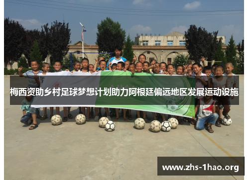 梅西资助乡村足球梦想计划助力阿根廷偏远地区发展运动设施 梅西资助乡村足球梦想计划助力阿根廷偏远地区发展运动设施