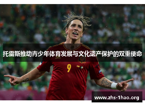 托雷斯推动青少年体育发展与文化遗产保护的双重使命 托雷斯推动青少年体育发展与文化遗产保护的双重使命
