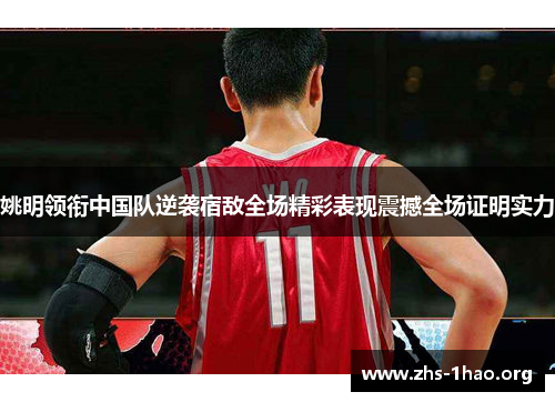 姚明领衔中国队逆袭宿敌全场精彩表现震撼全场证明实力 姚明领衔中国队逆袭宿敌全场精彩表现震撼全场证明实力