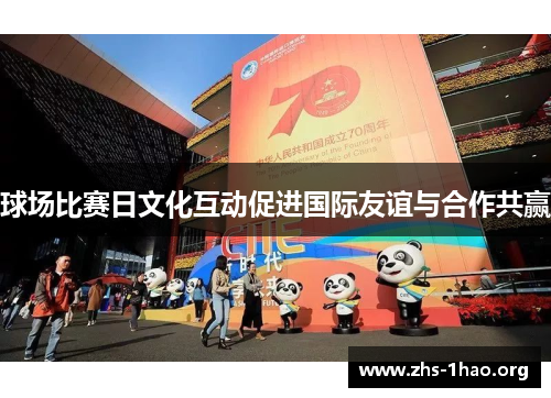 球场比赛日文化互动促进国际友谊与合作共赢 球场比赛日文化互动促进国际友谊与合作共赢