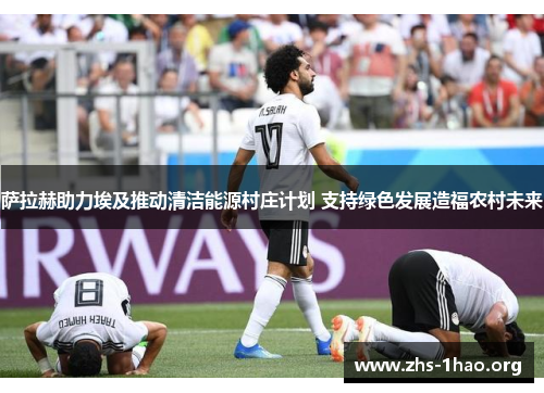 萨拉赫助力埃及推动清洁能源村庄计划 支持绿色发展造福农村未来 萨拉赫助力埃及推动清洁能源村庄计划 支持绿色发展造福农村未来