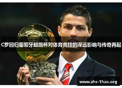 C罗回归葡萄牙超级杯对体育竞技的深远影响与传奇再起 C罗回归葡萄牙超级杯对体育竞技的深远影响与传奇再起