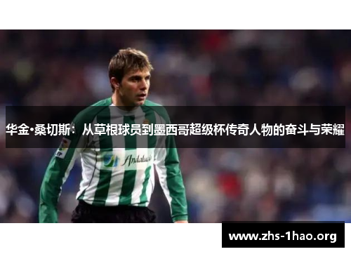 华金·桑切斯:从草根球员到墨西哥超级杯传奇人物的奋斗与荣耀 华金·桑切斯:从草根球员到墨西哥超级杯传奇人物的奋斗与荣耀