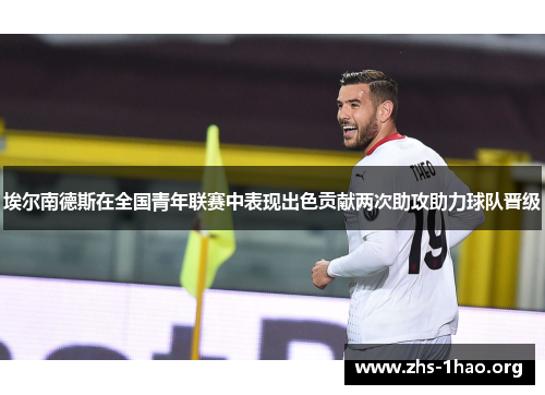 埃尔南德斯在全国青年联赛中表现出色贡献两次助攻助力球队晋级 埃尔南德斯在全国青年联赛中表现出色贡献两次助攻助力球队晋级