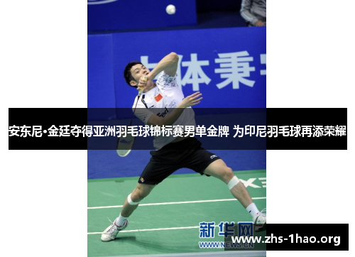 安东尼·金廷夺得亚洲羽毛球锦标赛男单金牌 为印尼羽毛球再添荣耀 安东尼·金廷夺得亚洲羽毛球锦标赛男单金牌 为印尼羽毛球再添荣耀