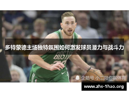 多特蒙德主场独特氛围如何激发球员潜力与战斗力 多特蒙德主场独特氛围如何激发球员潜力与战斗力