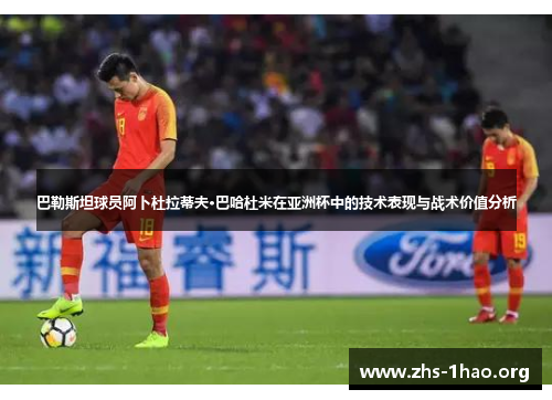 巴勒斯坦球员阿卜杜拉蒂夫·巴哈杜米在亚洲杯中的技术表现与战术价值分析 巴勒斯坦球员阿卜杜拉蒂夫·巴哈杜米在亚洲杯中的技术表现与战术价值分析