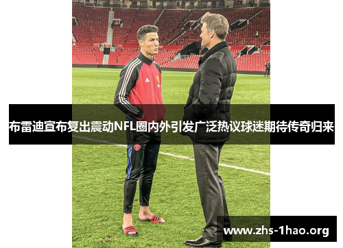 布雷迪宣布复出震动NFL圈内外引发广泛热议球迷期待传奇归来 布雷迪宣布复出震动NFL圈内外引发广泛热议球迷期待传奇归来