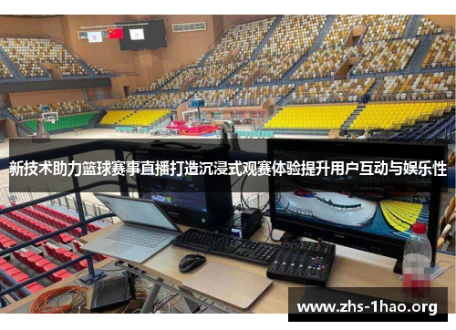 新技术助力篮球赛事直播打造沉浸式观赛体验提升用户互动与娱乐性 新技术助力篮球赛事直播打造沉浸式观赛体验提升用户互动与娱乐性