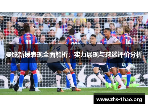 曼联新援表现全面解析:实力展现与球迷评价分析 曼联新援表现全面解析:实力展现与球迷评价分析