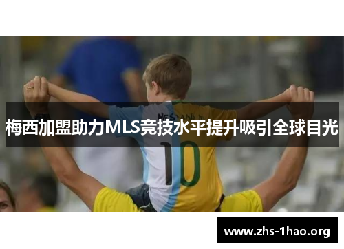梅西加盟助力MLS竞技水平提升吸引全球目光 梅西加盟助力MLS竞技水平提升吸引全球目光