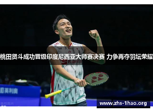 桃田贤斗成功晋级印度尼西亚大师赛决赛 力争再夺羽坛荣耀 桃田贤斗成功晋级印度尼西亚大师赛决赛 力争再夺羽坛荣耀