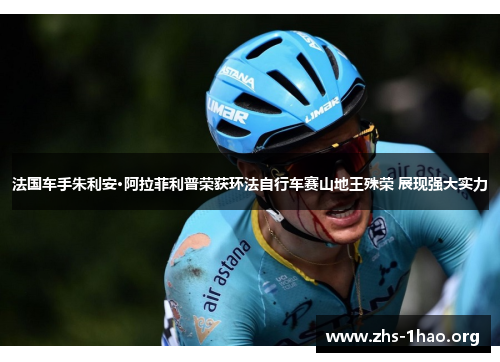 法国车手朱利安·阿拉菲利普荣获环法自行车赛山地王殊荣 展现强大实力 法国车手朱利安·阿拉菲利普荣获环法自行车赛山地王殊荣 展现强大实力