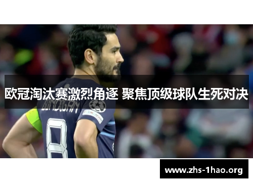 欧冠淘汰赛激烈角逐 聚焦顶级球队生死对决 欧冠淘汰赛激烈角逐 聚焦顶级球队生死对决
