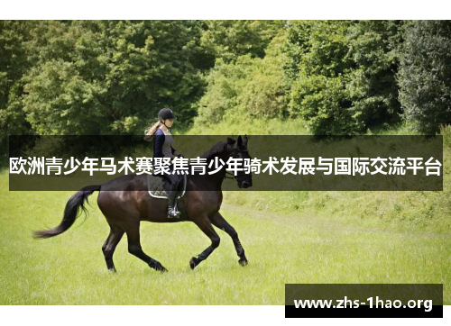 欧洲青少年马术赛聚焦青少年骑术发展与国际交流平台 欧洲青少年马术赛聚焦青少年骑术发展与国际交流平台