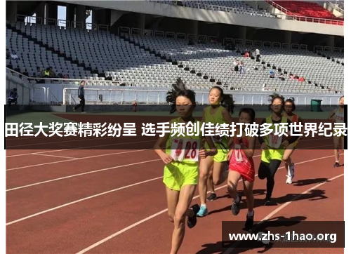 田径大奖赛精彩纷呈 选手频创佳绩打破多项世界纪录 田径大奖赛精彩纷呈 选手频创佳绩打破多项世界纪录