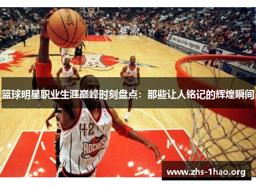 篮球明星职业生涯巅峰时刻盘点:那些让人铭记的辉煌瞬间 篮球明星职业生涯巅峰时刻盘点:那些让人铭记的辉煌瞬间