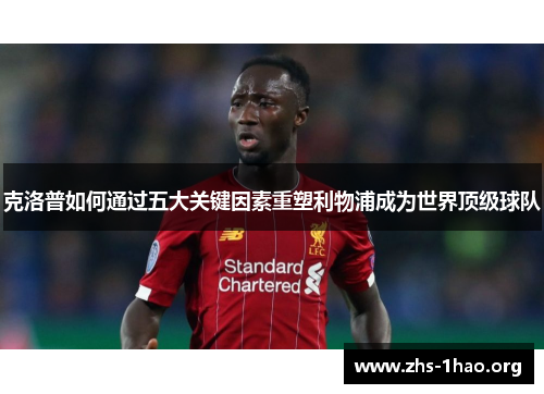 克洛普如何通过五大关键因素重塑利物浦成为世界顶级球队 克洛普如何通过五大关键因素重塑利物浦成为世界顶级球队
