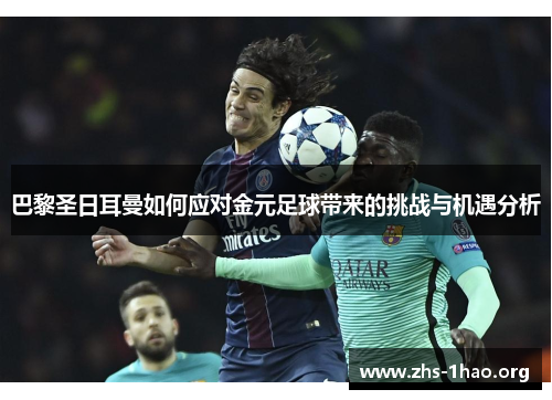 巴黎圣日耳曼如何应对金元足球带来的挑战与机遇分析 巴黎圣日耳曼如何应对金元足球带来的挑战与机遇分析