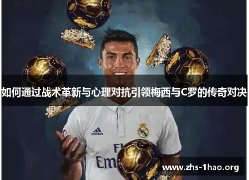 如何通过战术革新与心理对抗引领梅西与C罗的传奇对决 如何通过战术革新与心理对抗引领梅西与C罗的传奇对决