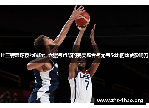 杜兰特篮球技巧解析:天赋与智慧的完美融合与无与伦比的比赛影响力 杜兰特篮球技巧解析:天赋与智慧的完美融合与无与伦比的比赛影响力