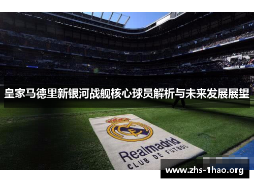 皇家马德里新银河战舰核心球员解析与未来发展展望 皇家马德里新银河战舰核心球员解析与未来发展展望