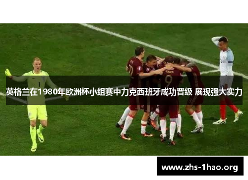 英格兰在1980年欧洲杯小组赛中力克西班牙成功晋级 展现强大实力 英格兰在1980年欧洲杯小组赛中力克西班牙成功晋级 展现强大实力