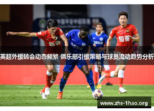 英超外援转会动态频繁 俱乐部引援策略与球员流动趋势分析 英超外援转会动态频繁 俱乐部引援策略与球员流动趋势分析