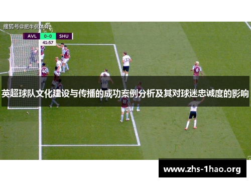 英超球队文化建设与传播的成功案例分析及其对球迷忠诚度的影响 英超球队文化建设与传播的成功案例分析及其对球迷忠诚度的影响