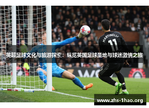 英超足球文化与旅游探索:纵览英国足球圣地与球迷激情之旅 英超足球文化与旅游探索:纵览英国足球圣地与球迷激情之旅