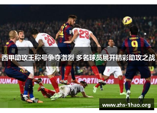西甲助攻王称号争夺激烈 多名球员展开精彩助攻之战 西甲助攻王称号争夺激烈 多名球员展开精彩助攻之战