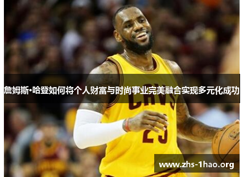 詹姆斯·哈登如何将个人财富与时尚事业完美融合实现多元化成功 詹姆斯·哈登如何将个人财富与时尚事业完美融合实现多元化成功