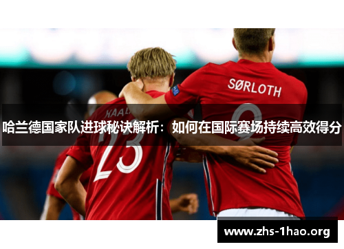 哈兰德国家队进球秘诀解析:如何在国际赛场持续高效得分 哈兰德国家队进球秘诀解析:如何在国际赛场持续高效得分