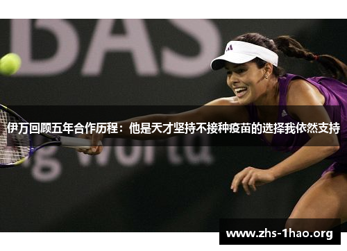 伊万回顾五年合作历程:他是天才坚持不接种疫苗的选择我依然支持 伊万回顾五年合作历程:他是天才坚持不接种疫苗的选择我依然支持