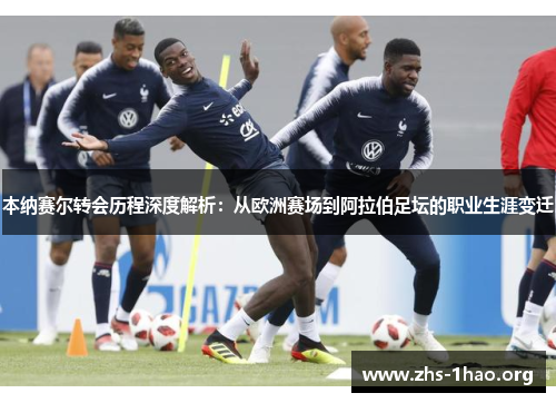 本纳赛尔转会历程深度解析:从欧洲赛场到阿拉伯足坛的职业生涯变迁 本纳赛尔转会历程深度解析:从欧洲赛场到阿拉伯足坛的职业生涯变迁