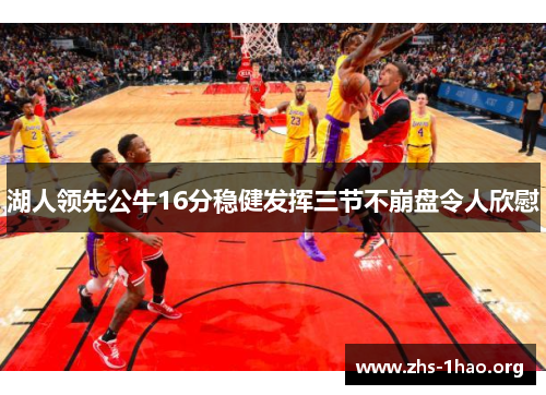 湖人领先公牛16分稳健发挥三节不崩盘令人欣慰 湖人领先公牛16分稳健发挥三节不崩盘令人欣慰