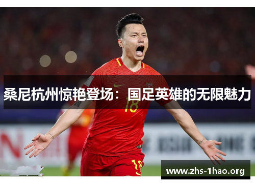 桑尼杭州惊艳登场：国足英雄的无限魅力