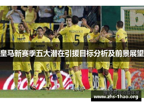 皇马新赛季五大潜在引援目标分析及前景展望 皇马新赛季五大潜在引援目标分析及前景展望