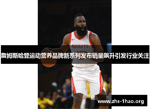 詹姆斯哈登运动营养品牌新系列发布销量飙升引发行业关注 詹姆斯哈登运动营养品牌新系列发布销量飙升引发行业关注