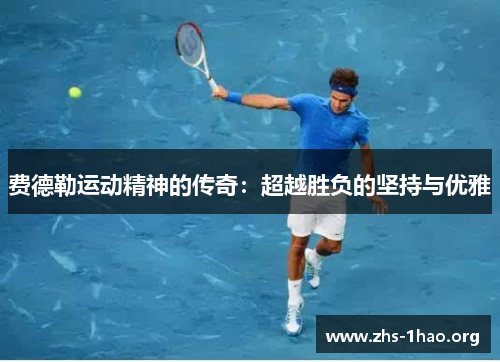 费德勒运动精神的传奇:超越胜负的坚持与优雅 费德勒运动精神的传奇:超越胜负的坚持与优雅