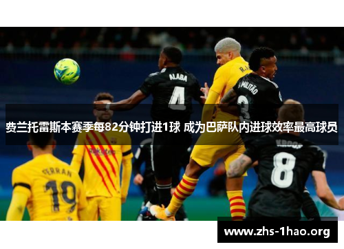 费兰托雷斯本赛季每82分钟打进1球 成为巴萨队内进球效率最高球员 费兰托雷斯本赛季每82分钟打进1球 成为巴萨队内进球效率最高球员