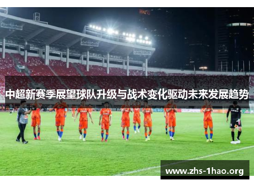 中超新赛季展望球队升级与战术变化驱动未来发展趋势 中超新赛季展望球队升级与战术变化驱动未来发展趋势