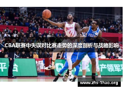 CBA联赛中失误对比赛走势的深度剖析与战略影响 CBA联赛中失误对比赛走势的深度剖析与战略影响