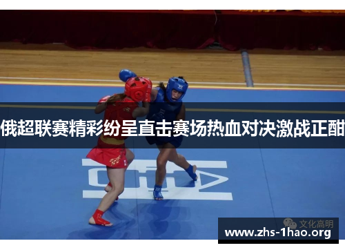 俄超联赛精彩纷呈直击赛场热血对决激战正酣 俄超联赛精彩纷呈直击赛场热血对决激战正酣