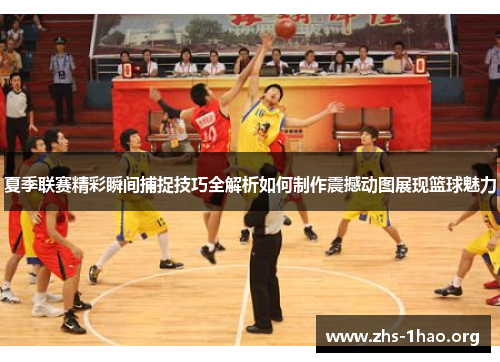 夏季联赛精彩瞬间捕捉技巧全解析如何制作震撼动图展现篮球魅力 夏季联赛精彩瞬间捕捉技巧全解析如何制作震撼动图展现篮球魅力