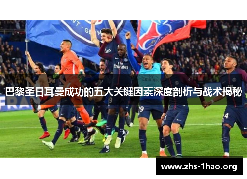 巴黎圣日耳曼成功的五大关键因素深度剖析与战术揭秘 巴黎圣日耳曼成功的五大关键因素深度剖析与战术揭秘