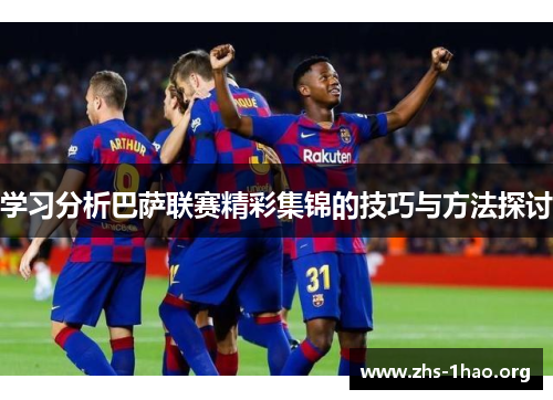 学习分析巴萨联赛精彩集锦的技巧与方法探讨 学习分析巴萨联赛精彩集锦的技巧与方法探讨