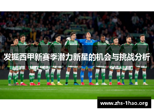 发掘西甲新赛季潜力新星的机会与挑战分析 发掘西甲新赛季潜力新星的机会与挑战分析