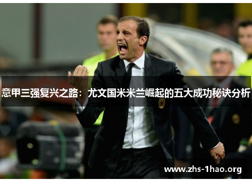 意甲三强复兴之路:尤文国米米兰崛起的五大成功秘诀分析 意甲三强复兴之路:尤文国米米兰崛起的五大成功秘诀分析